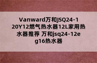 Vanward万和JSQ24-120Y12燃气热水器12L家用热水器推荐 万和jsq24-12eg16热水器